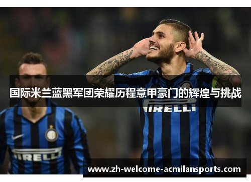 国际米兰蓝黑军团荣耀历程意甲豪门的辉煌与挑战