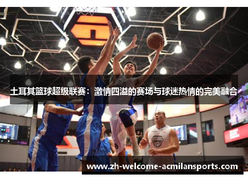 土耳其篮球超级联赛：激情四溢的赛场与球迷热情的完美融合