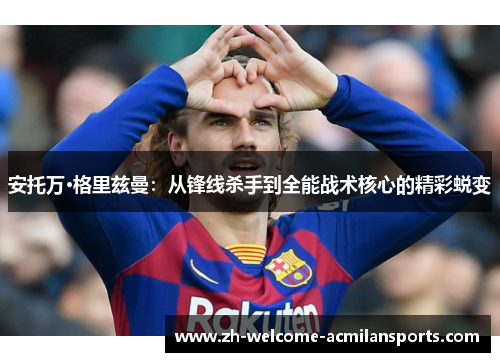 安托万·格里兹曼：从锋线杀手到全能战术核心的精彩蜕变