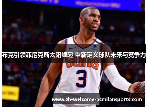 布克引领菲尼克斯太阳崛起 重新定义球队未来与竞争力