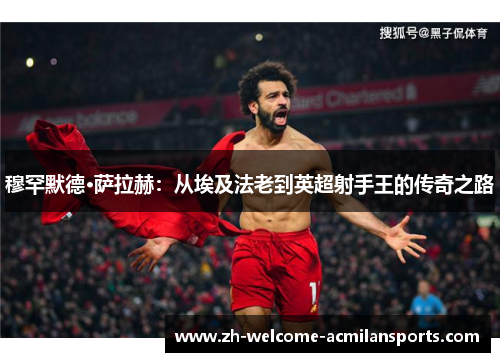 穆罕默德·萨拉赫：从埃及法老到英超射手王的传奇之路