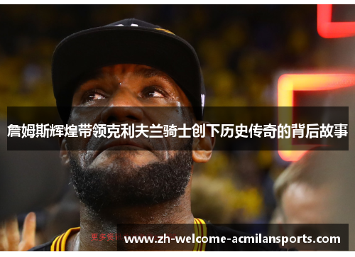 詹姆斯辉煌带领克利夫兰骑士创下历史传奇的背后故事
